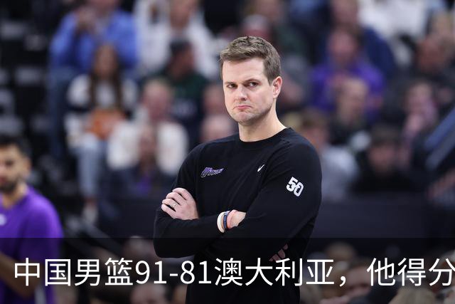 中国男篮91-81澳大利亚，他得分最高：单节轰13分 但不能过于高兴